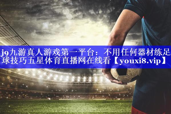 j9九游真人游戏第一平台：不用任何器材练足球技巧五星体育直播网在线看