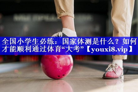 全国小学生必练：国家体测是什么？如何才能顺利通过体育“大考”