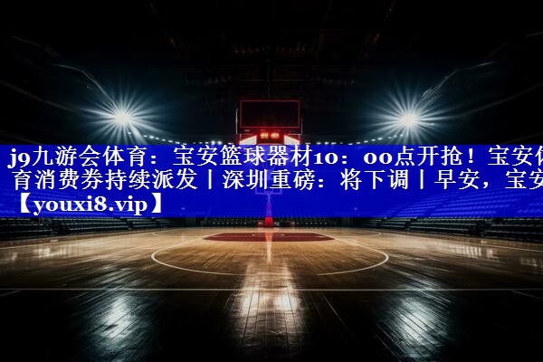 j9九游会体育：宝安篮球器材10：00点开抢！宝安体育消费券持续派发丨深圳重磅：将下调丨早安，宝安