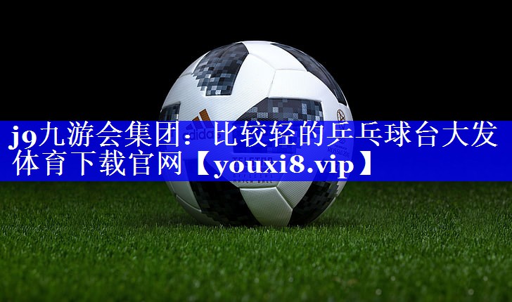 j9九游会集团：比较轻的乒乓球台大发体育下载官网
