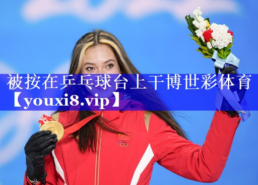 被按在乒乓球台上干博世彩体育