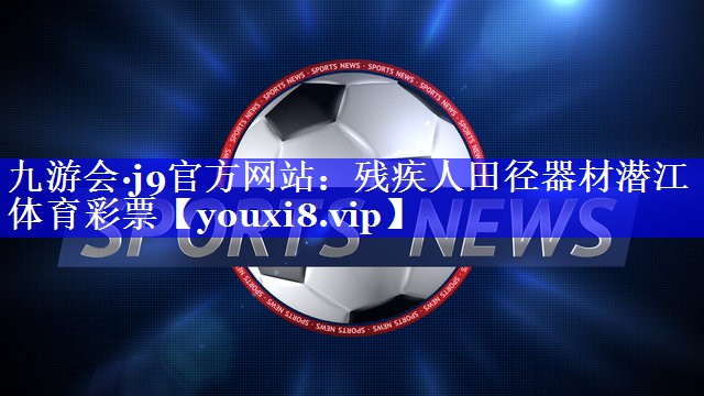 九游会·j9官方网站：残疾人田径器材潜江体育彩票
