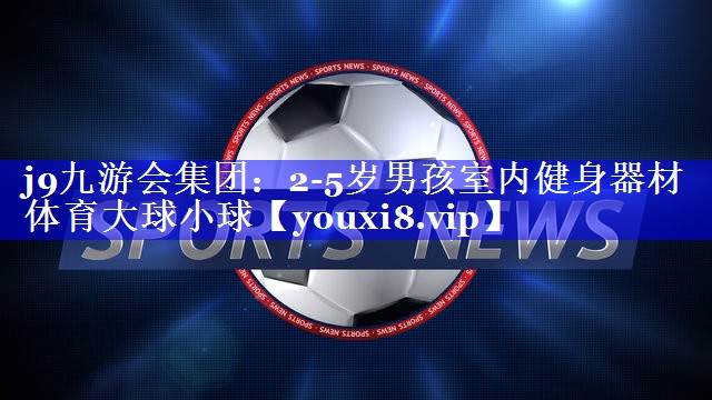 j9九游会集团：2-5岁男孩室内健身器材体育大球小球