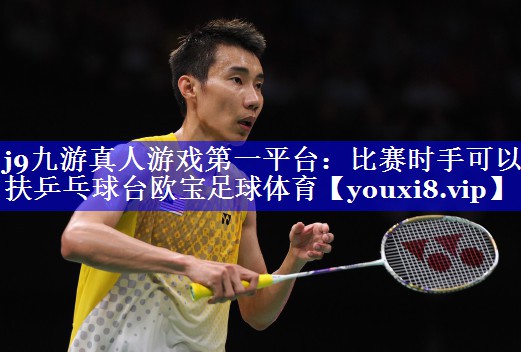 j9九游真人游戏第一平台：比赛时手可以扶乒乓球台欧宝足球体育