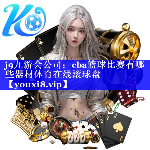 j9九游会公司：cba篮球比赛有哪些器材体育在线滚球盘