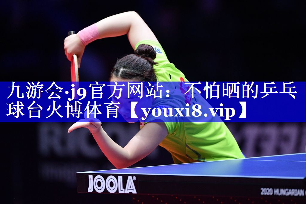 九游会·j9官方网站：不怕晒的乒乓球台火博体育