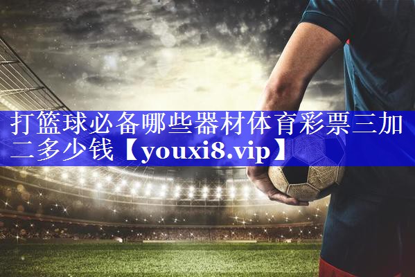 打篮球必备哪些器材体育彩票三加二多少钱