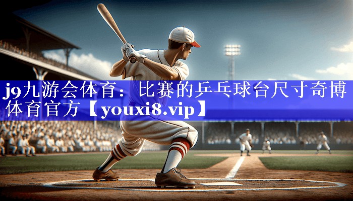 j9九游会体育：比赛的乒乓球台尺寸奇博体育官方
