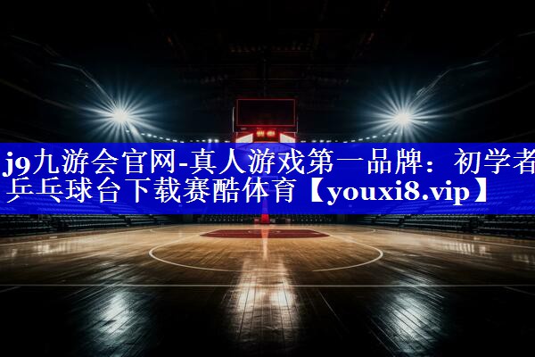 j9九游会官网-真人游戏第一品牌：初学者乒乓球台下载赛酷体育
