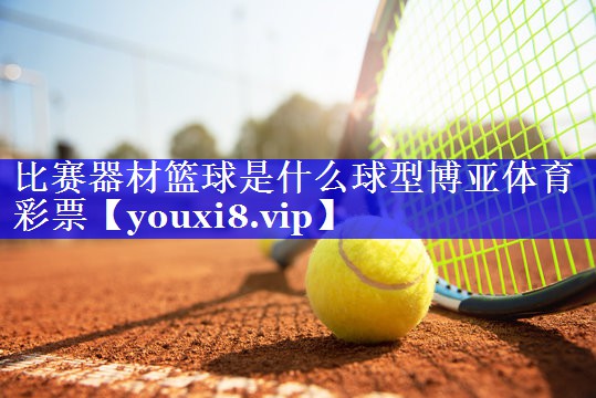 比赛器材篮球是什么球型博亚体育彩票