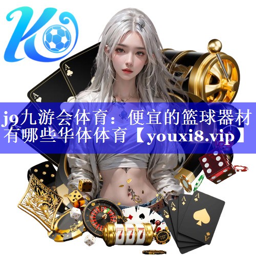 j9九游会体育：便宜的篮球器材有哪些华体体育
