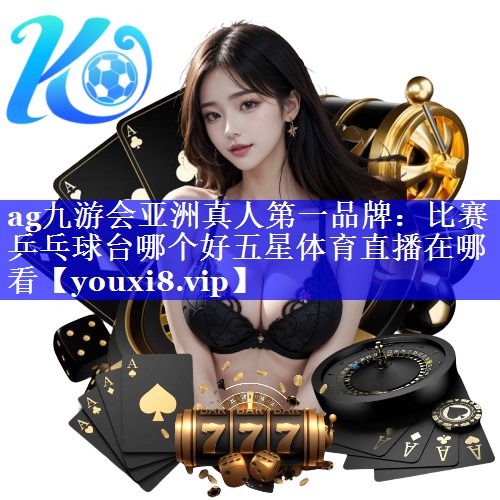 ag九游会亚洲真人第一品牌：比赛乒乓球台哪个好五星体育直播在哪看