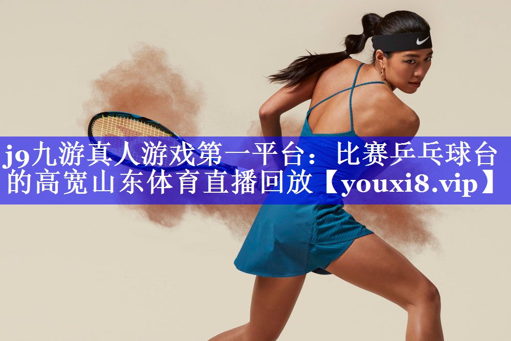 j9九游真人游戏第一平台：比赛乒乓球台的高宽山东体育直播回放