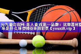 j9九游会官网-真人游戏第一品牌：比赛器材篮球是什么球型博亚体育彩票