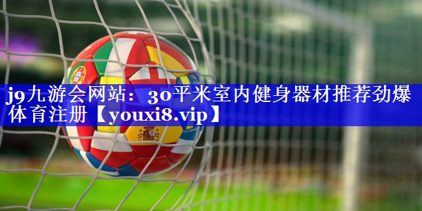 j9九游会网站：30平米室内健身器材推荐劲爆体育注册