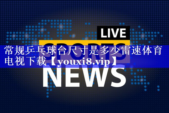 常规乒乓球台尺寸是多少雷速体育电视下载