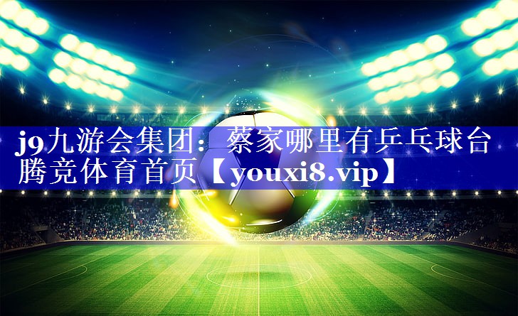 j9九游会集团：蔡家哪里有乒乓球台腾竞体育首页