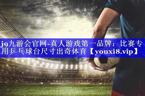 j9九游会官网-真人游戏第一品牌：比赛专用乒乓球台尺寸出奇体育