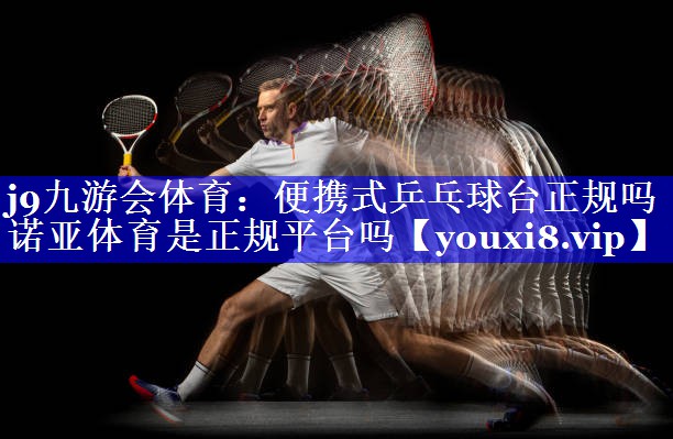 j9九游会体育：便携式乒乓球台正规吗诺亚体育是正规平台吗