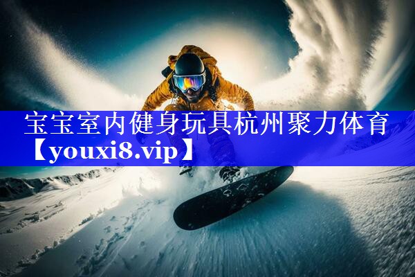 宝宝室内健身玩具杭州聚力体育
