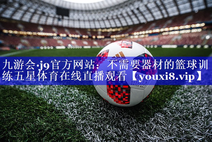 九游会·j9官方网站：不需要器材的篮球训练五星体育在线直播观看
