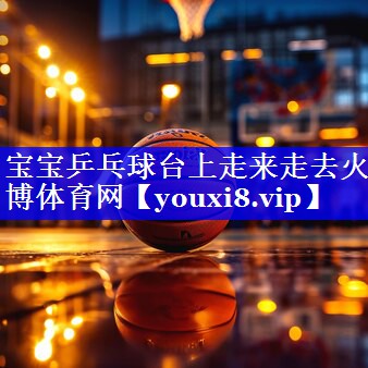 宝宝乒乓球台上走来走去火博体育网