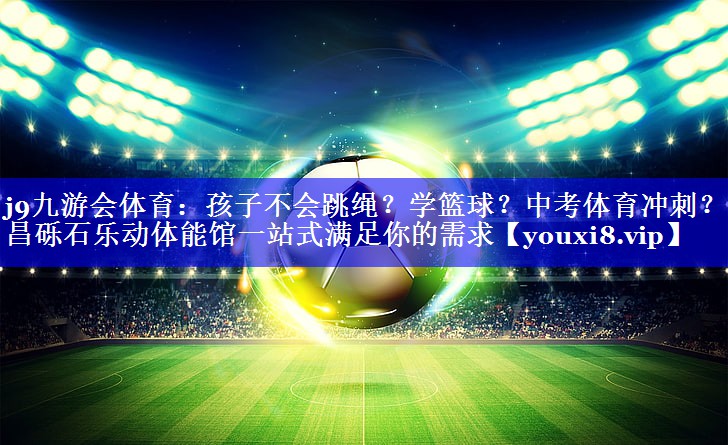 j9九游会体育：孩子不会跳绳？学篮球？中考体育冲刺？许昌砾石乐动体能馆一站式满足你的需求