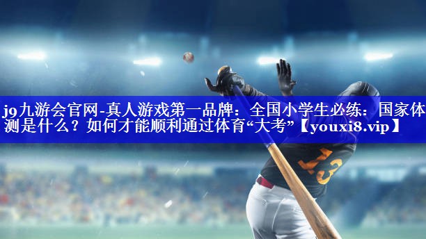 j9九游会官网-真人游戏第一品牌：全国小学生必练：国家体测是什么？如何才能顺利通过体育“大考”