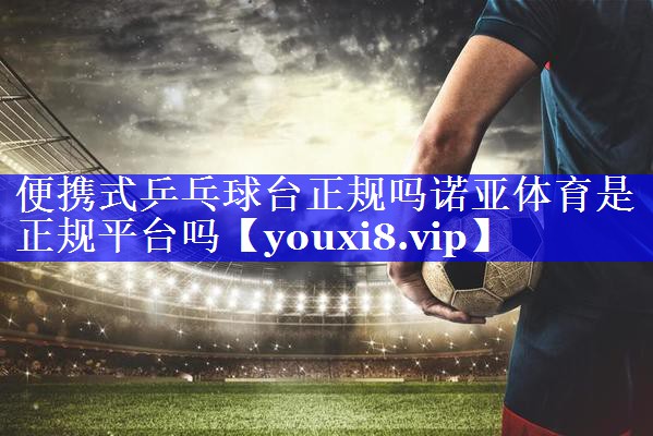 便携式乒乓球台正规吗诺亚体育是正规平台吗