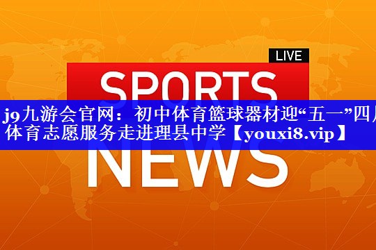 j9九游会官网：初中体育篮球器材迎“五一”四川体育志愿服务走进理县中学