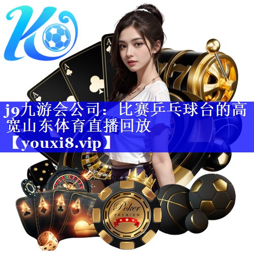 j9九游会公司：比赛乒乓球台的高宽山东体育直播回放