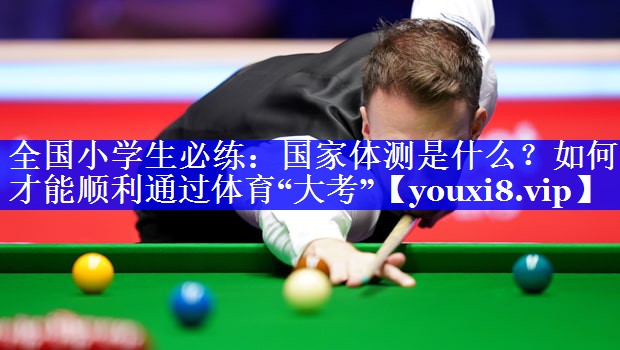 全国小学生必练：国家体测是什么？如何才能顺利通过体育“大考”