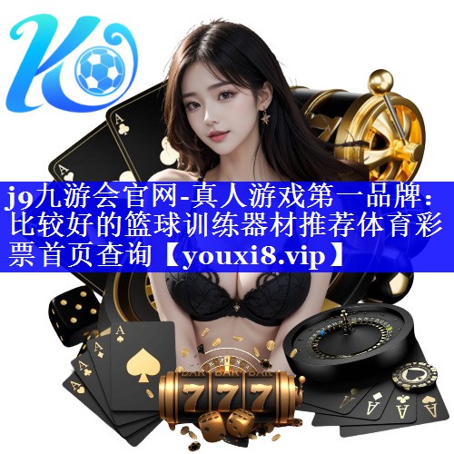 j9九游会官网-真人游戏第一品牌：比较好的篮球训练器材推荐体育彩票首页查询