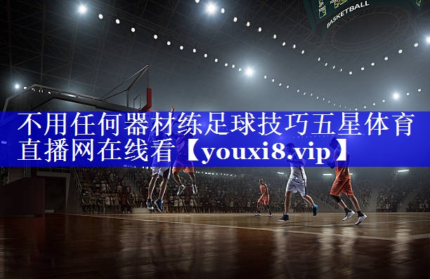 不用任何器材练足球技巧五星体育直播网在线看