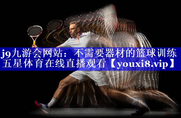j9九游会网站：不需要器材的篮球训练五星体育在线直播观看