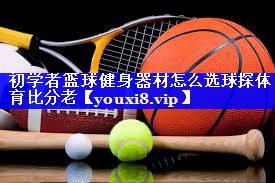 初学者篮球健身器材怎么选球探体育比分老