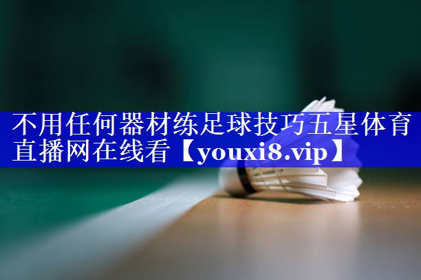 不用任何器材练足球技巧五星体育直播网在线看