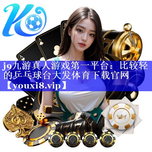 j9九游真人游戏第一平台：比较轻的乒乓球台大发体育下载官网
