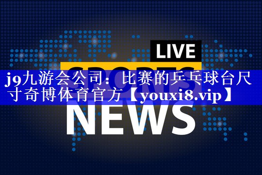 j9九游会公司：比赛的乒乓球台尺寸奇博体育官方