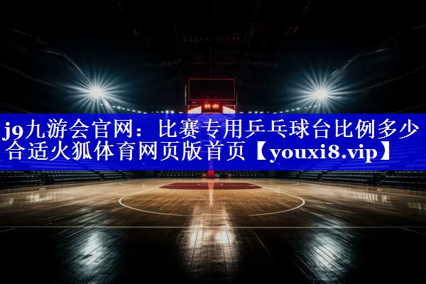 j9九游会官网：比赛专用乒乓球台比例多少合适火狐体育网页版首页
