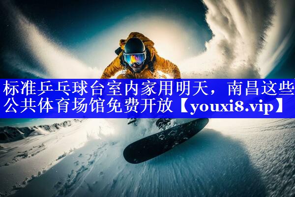 标准乒乓球台室内家用明天，南昌这些公共体育场馆免费开放