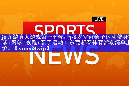 j9九游真人游戏第一平台：3-6岁室内亲子运动健身篮球+网球+夜跑+亲子运动！东莞新春体育活动清单出炉！