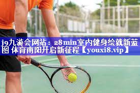 j9九游会网站：28min室内健身绘就新蓝图 体育南阳开启新征程