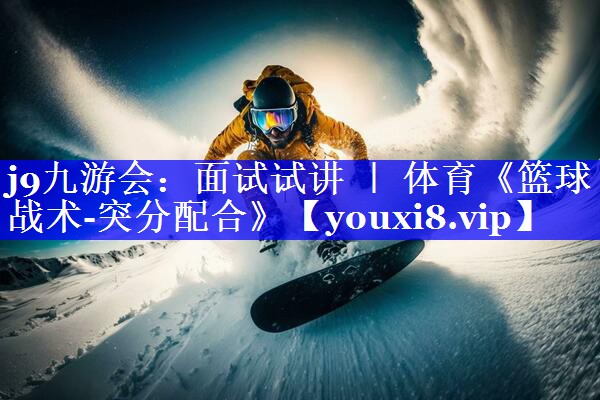 j9九游会：面试试讲 ｜ 体育《篮球战术-突分配合》