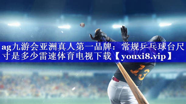 ag九游会亚洲真人第一品牌：常规乒乓球台尺寸是多少雷速体育电视下载