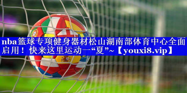 nba篮球专项健身器材松山湖南部体育中心全面启用！快来这里运动一“夏”~