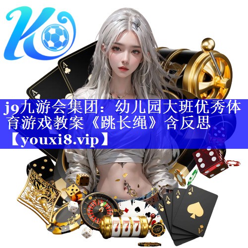 j9九游会集团：幼儿园大班优秀体育游戏教案《跳长绳》含反思