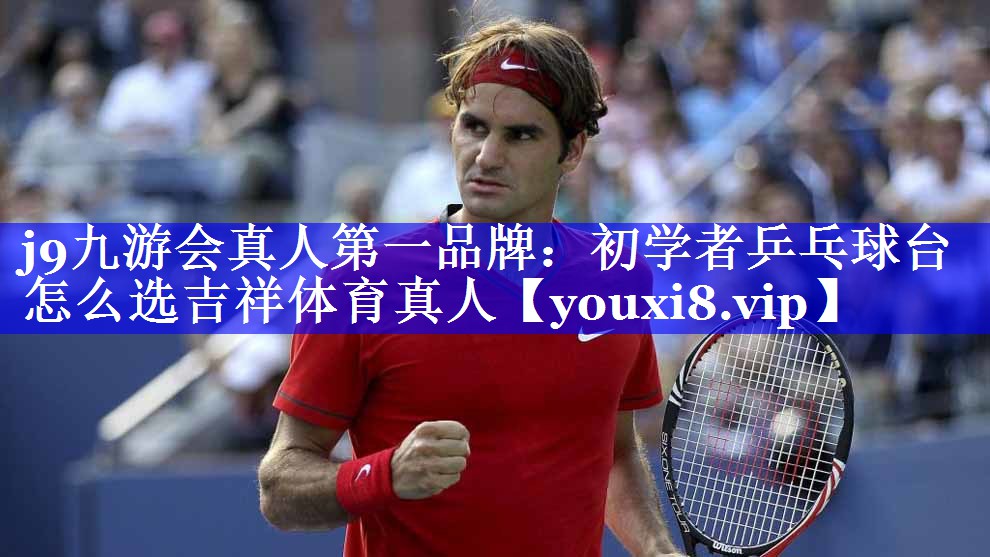 j9九游会真人第一品牌：初学者乒乓球台怎么选吉祥体育真人
