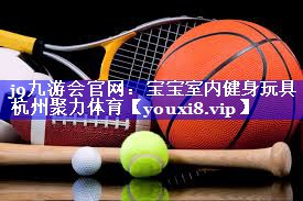 j9九游会官网：宝宝室内健身玩具杭州聚力体育