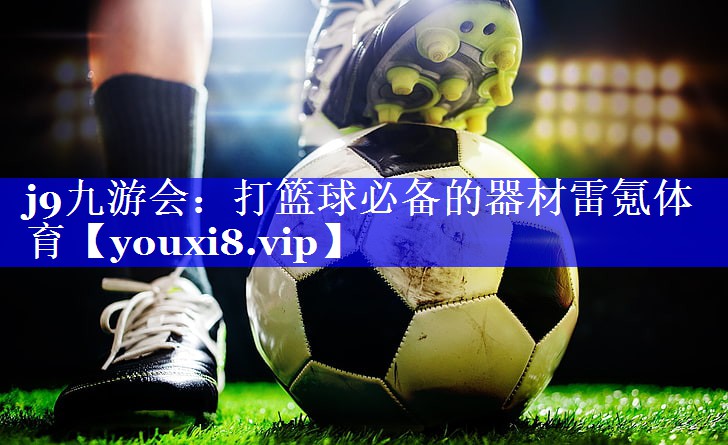 j9九游会：打篮球必备的器材雷氪体育